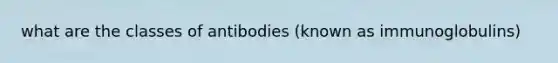 what are the classes of antibodies (known as immunoglobulins)