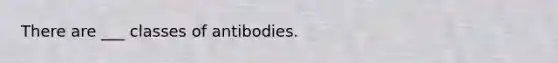 There are ___ classes of antibodies.