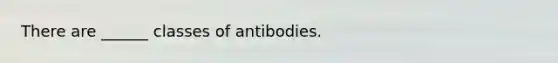 There are ______ classes of antibodies.