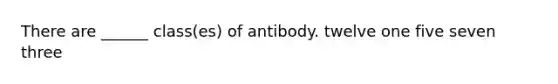 There are ______ class(es) of antibody. twelve one five seven three