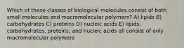 Which of these classes of biological molecules consist of both small molecules and macromolecular polymers? A) lipids B) carbohydrates C) proteins D) nucleic acids E) lipids, carbohydrates, proteins, and nucleic acids all consist of only macromolecular polymers