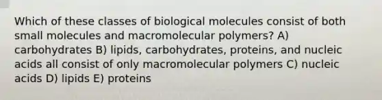 Which of these classes of biological molecules consist of both small molecules and macromolecular polymers? A) carbohydrates B) lipids, carbohydrates, proteins, and nucleic acids all consist of only macromolecular polymers C) nucleic acids D) lipids E) proteins