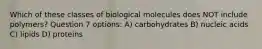 Which of these classes of biological molecules does NOT include polymers? Question 7 options: A) carbohydrates B) nucleic acids C) lipids D) proteins