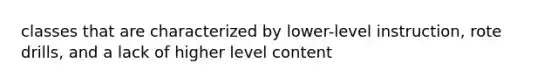 classes that are characterized by lower-level instruction, rote drills, and a lack of higher level content