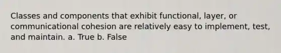 Classes and components that exhibit functional, layer, or communicational cohesion are relatively easy to implement, test, and maintain. a. True b. False