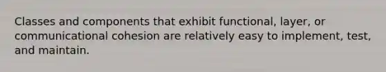 Classes and components that exhibit functional, layer, or communicational cohesion are relatively easy to implement, test, and maintain.