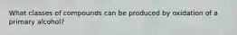 What classes of compounds can be produced by oxidation of a primary alcohol?