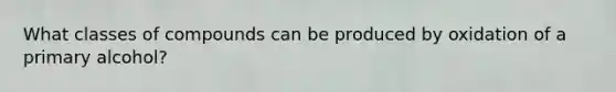What classes of compounds can be produced by oxidation of a primary alcohol?