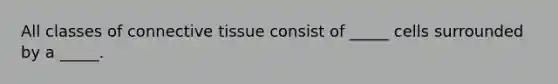 All classes of connective tissue consist of _____ cells surrounded by a _____.