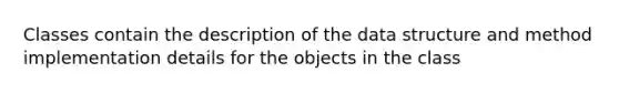 Classes contain the description of the data structure and method implementation details for the objects in the class