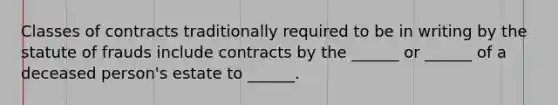 Classes of contracts traditionally required to be in writing by the statute of frauds include contracts by the ______ or ______ of a deceased person's estate to ______.