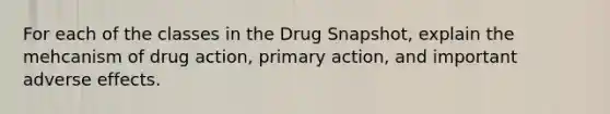 For each of the classes in the Drug Snapshot, explain the mehcanism of drug action, primary action, and important adverse effects.