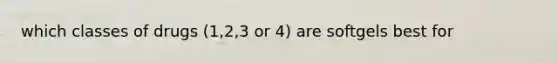 which classes of drugs (1,2,3 or 4) are softgels best for