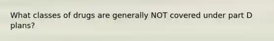 What classes of drugs are generally NOT covered under part D plans?