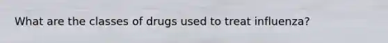 What are the classes of drugs used to treat influenza?