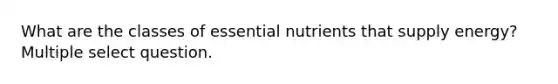 What are the classes of essential nutrients that supply energy? Multiple select question.