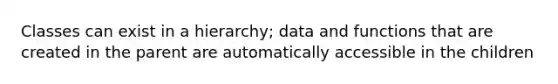 Classes can exist in a hierarchy; data and functions that are created in the parent are automatically accessible in the children