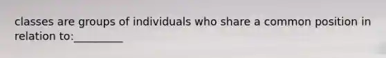 classes are groups of individuals who share a common position in relation to:_________