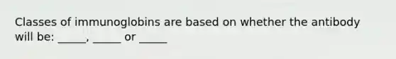 Classes of immunoglobins are based on whether the antibody will be: _____, _____ or _____