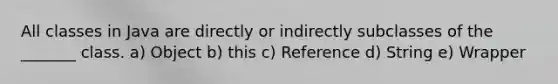 All classes in Java are directly or indirectly subclasses of the _______ class. a) Object b) this c) Reference d) String e) Wrapper