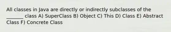 All classes in Java are directly or indirectly subclasses of the _______ class A) SuperClass B) Object C) This D) Class E) Abstract Class F) Concrete Class