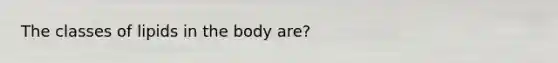 The classes of lipids in the body are?