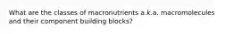 What are the classes of macronutrients a.k.a. macromolecules and their component building blocks?