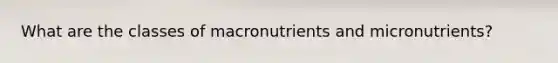 What are the classes of macronutrients and micronutrients?