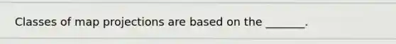 Classes of map projections are based on the _______.