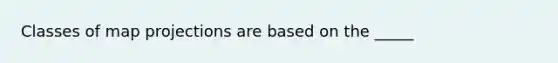 Classes of map projections are based on the _____