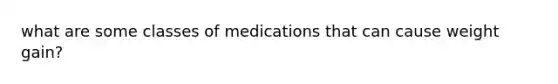 what are some classes of medications that can cause weight gain?