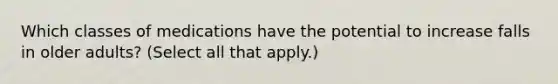 Which classes of medications have the potential to increase falls in older adults? (Select all that apply.)