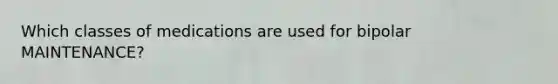Which classes of medications are used for bipolar MAINTENANCE?