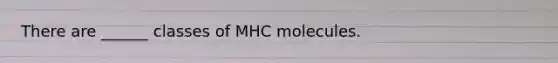 There are ______ classes of MHC molecules.