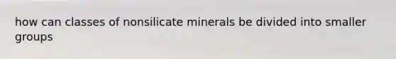 how can classes of nonsilicate minerals be divided into smaller groups