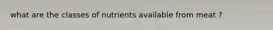 what are the classes of nutrients available from meat ?