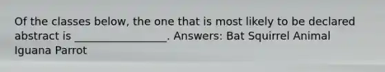 Of the classes below, the one that is most likely to be declared abstract is _________________. Answers: Bat Squirrel Animal Iguana Parrot