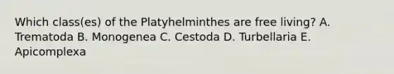 Which class(es) of the Platyhelminthes are free living? A. Trematoda B. Monogenea C. Cestoda D. Turbellaria E. Apicomplexa