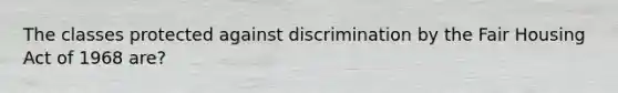 The classes protected against discrimination by the Fair Housing Act of 1968 are?