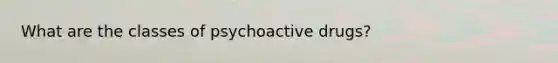 What are the classes of <a href='https://www.questionai.com/knowledge/kWWvp9qelg-psychoactive-drugs' class='anchor-knowledge'>psychoactive drugs</a>?