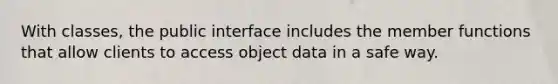 With classes, the public interface includes the member functions that allow clients to access object data in a safe way.