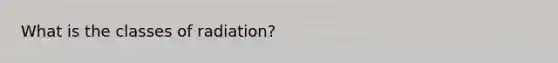 What is the classes of radiation?