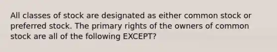 All classes of stock are designated as either common stock or preferred stock. The primary rights of the owners of common stock are all of the following EXCEPT?