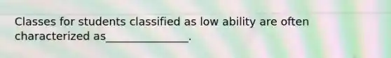 Classes for students classified as low ability are often characterized as_______________.