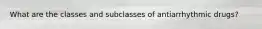 What are the classes and subclasses of antiarrhythmic drugs?