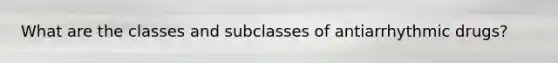 What are the classes and subclasses of antiarrhythmic drugs?