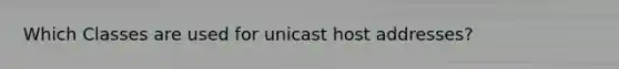 Which Classes are used for unicast host addresses?