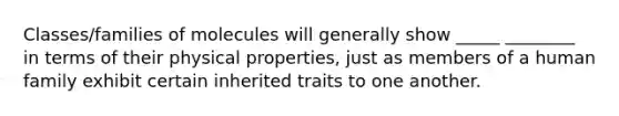 Classes/families of molecules will generally show _____ ________ in terms of their physical properties, just as members of a human family exhibit certain inherited traits to one another.