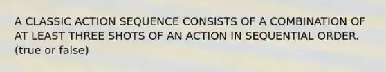 A CLASSIC ACTION SEQUENCE CONSISTS OF A COMBINATION OF AT LEAST THREE SHOTS OF AN ACTION IN SEQUENTIAL ORDER. (true or false)