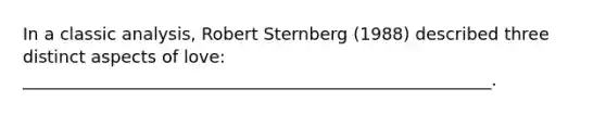 In a classic analysis, Robert Sternberg (1988) described three distinct aspects of love: _______________________________________________________.